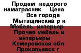 Продам  недорого наматрасник  › Цена ­ 6 500 - Все города, Мытищинский р-н Мебель, интерьер » Прочая мебель и интерьеры   . Кемеровская обл.,Прокопьевск г.